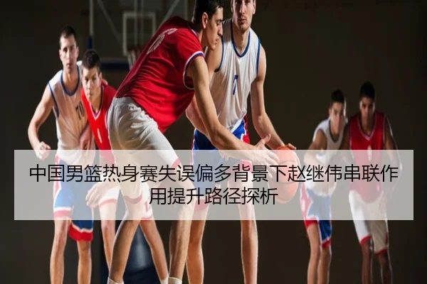 中国男篮热身赛失误偏多背景下赵继伟串联作用提升路径探析