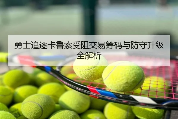 勇士追逐卡鲁索受阻交易筹码与防守升级全解析